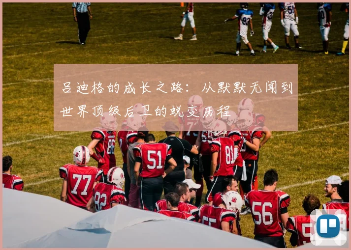 吕迪格的成长之路：从默默无闻到世界顶级后卫的蜕变历程