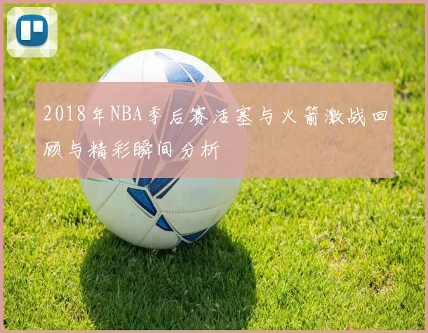 2018年NBA季后赛活塞与火箭激战回顾与精彩瞬间分析