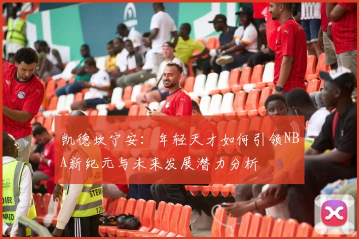 凯德坎宁安：年轻天才如何引领NBA新纪元与未来发展潜力分析