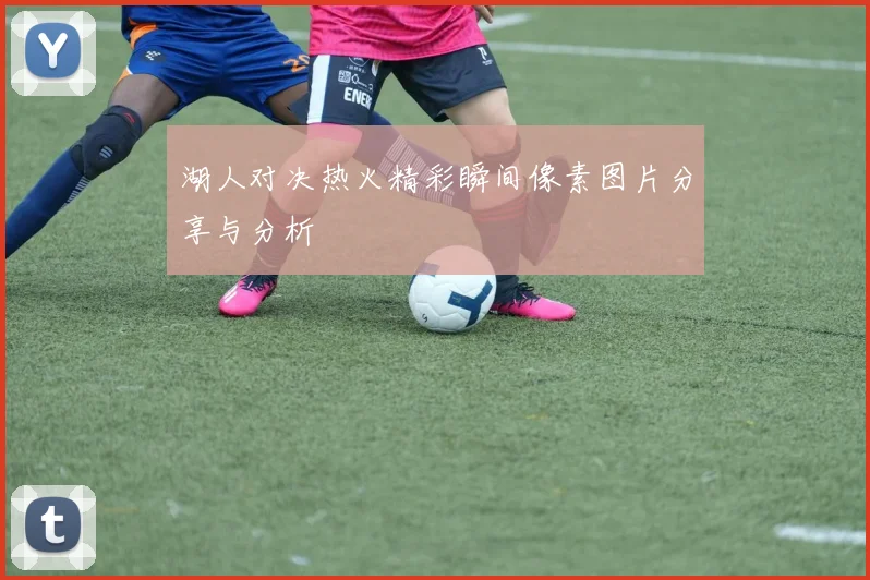 湖人对决热火精彩瞬间像素图片分享与分析