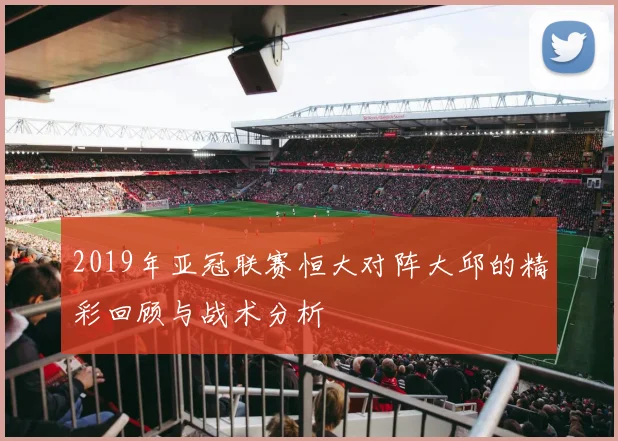 2019年亚冠联赛恒大对阵大邱的精彩回顾与战术分析