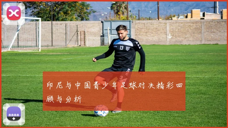 印尼与中国青少年足球对决精彩回顾与分析