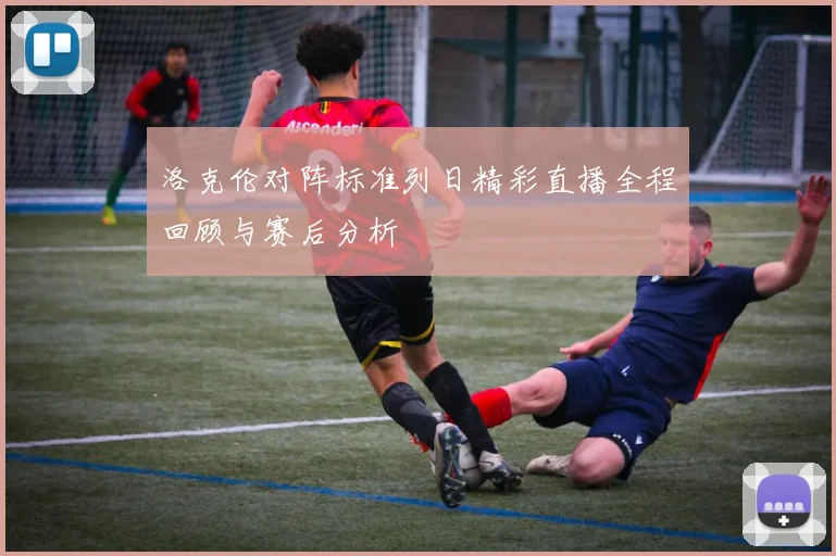 洛克伦对阵标准列日精彩直播全程回顾与赛后分析